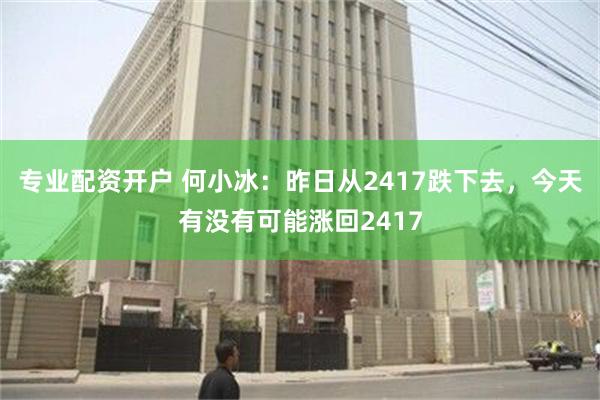 专业配资开户 何小冰：昨日从2417跌下去，今天有没有可能涨回2417