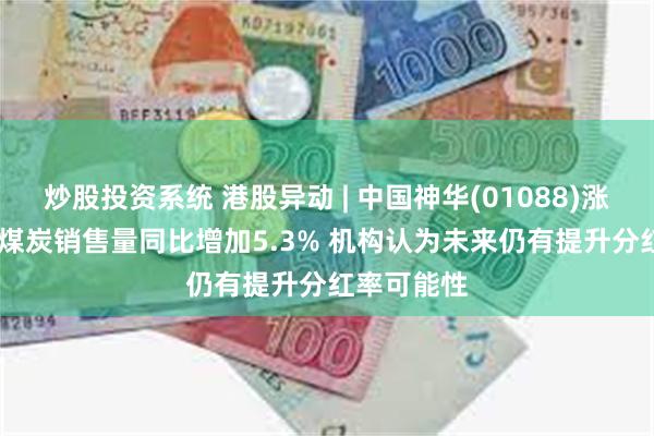 炒股投资系统 港股异动 | 中国神华(01088)涨逾3% 7月煤炭销售量同比增加5.3% 机构认为未来仍有提升分红率可能性