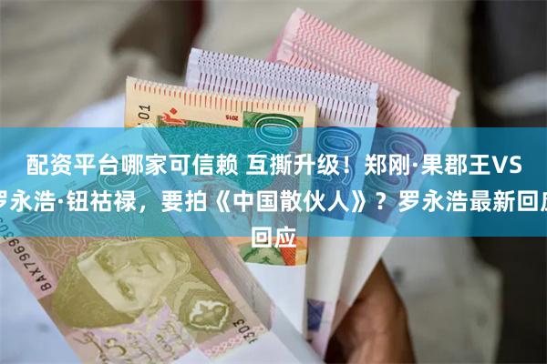 配资平台哪家可信赖 互撕升级！郑刚·果郡王VS罗永浩·钮祜禄，要拍《中国散伙人》？罗永浩最新回应