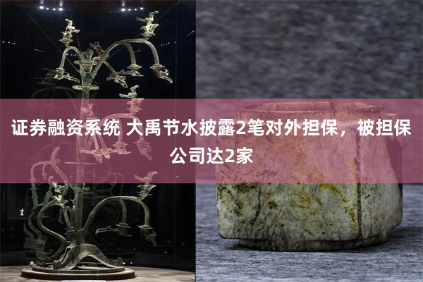 证券融资系统 大禹节水披露2笔对外担保，被担保公司达2家