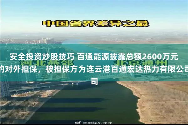 安全投资炒股技巧 百通能源披露总额2600万元的对外担保，被担保方为连云港百通宏达热力有限公司