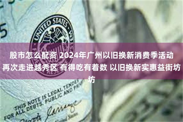 股市怎么配资 2024年广州以旧换新消费季活动再次走进越秀区 有得吃有着数 以旧换新实惠益街坊