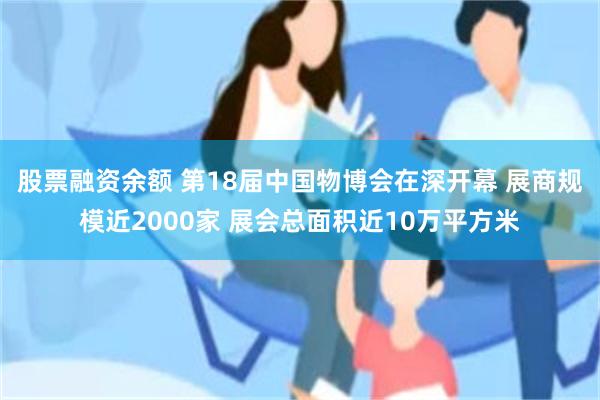 股票融资余额 第18届中国物博会在深开幕 展商规模近2000家 展会总面积近10万平方米