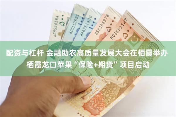 配资与杠杆 金融助农高质量发展大会在栖霞举办 栖霞龙口苹果“保险+期货”项目启动