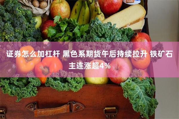 证券怎么加杠杆 黑色系期货午后持续拉升 铁矿石主连涨超4%