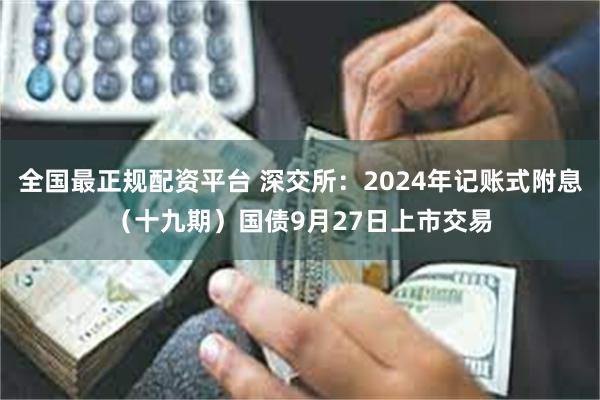 全国最正规配资平台 深交所：2024年记账式附息（十九期）国债9月27日上市交易