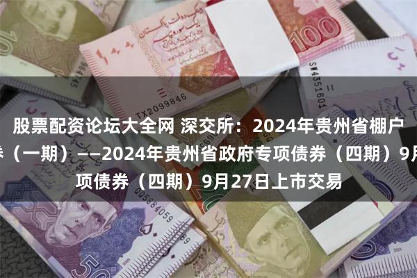 股票配资论坛大全网 深交所：2024年贵州省棚户区改造专项债券（一期）——2024年贵州省政府专项债券（四期）9月27日上市交易