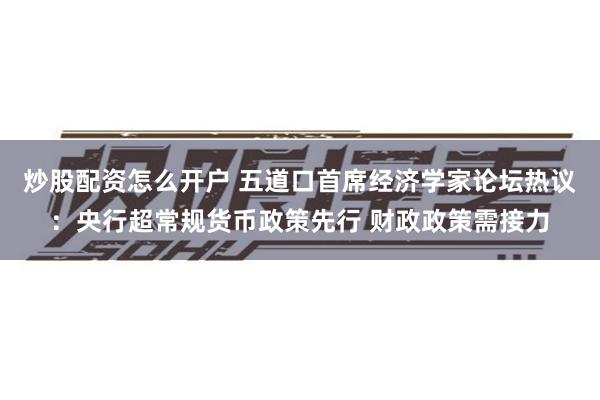 炒股配资怎么开户 五道口首席经济学家论坛热议：央行超常规货币政策先行 财政政策需接力