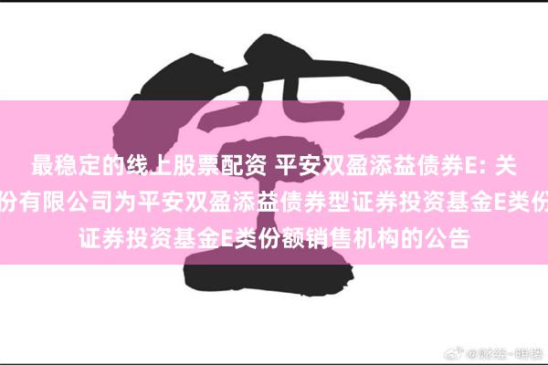 最稳定的线上股票配资 平安双盈添益债券E: 关于新增招商证券股份有限公司为平安双盈添益债券型证券投资基金E类份额销售机构的公告