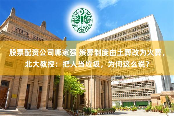 股票配资公司哪家强 殡葬制度由土葬改为火葬，北大教授：把人当垃圾，为何这么说？