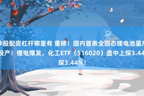 炒股配资杠杆哪里有 重磅！国内首条全固态锂电池量产线投产！锂电爆发，化工ETF（516020）盘中上探3.44%！