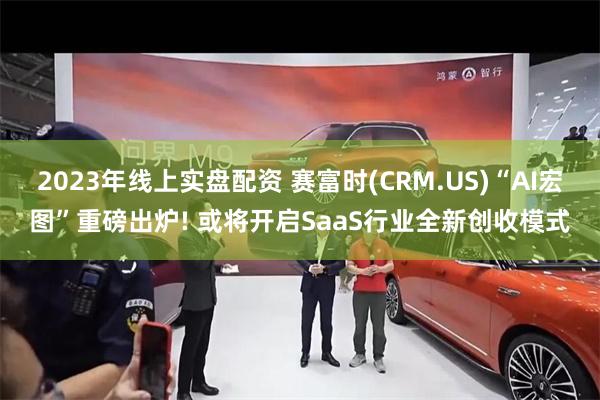 2023年线上实盘配资 赛富时(CRM.US)“AI宏图”重磅出炉! 或将开启SaaS行业全新创收模式