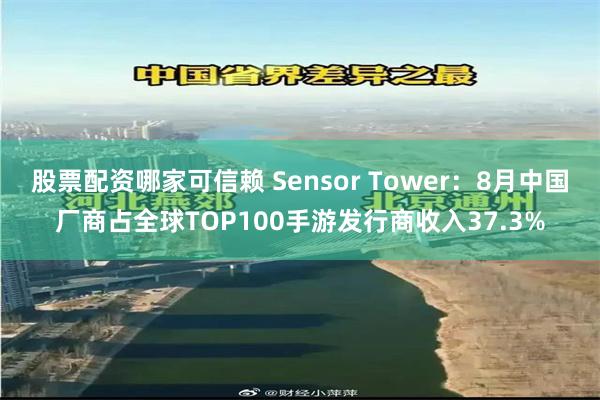 股票配资哪家可信赖 Sensor Tower：8月中国厂商占全球TOP100手游发行商收入37.3%