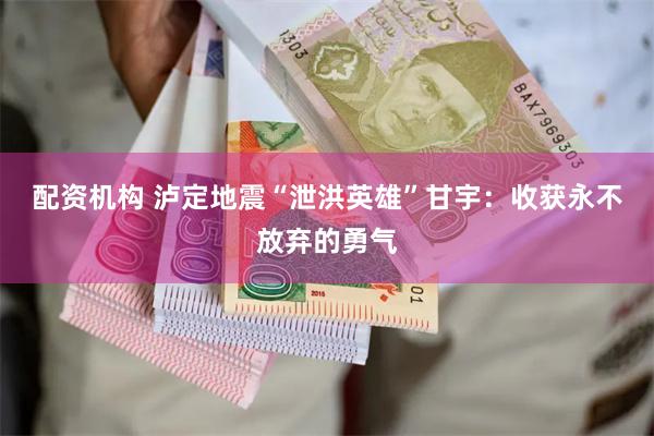 配资机构 泸定地震“泄洪英雄”甘宇：收获永不放弃的勇气