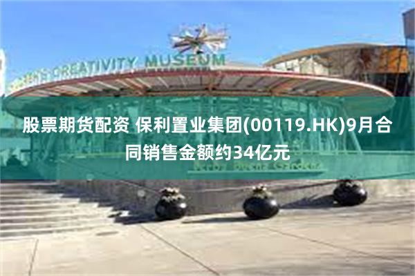 股票期货配资 保利置业集团(00119.HK)9月合同销售金额约34亿元