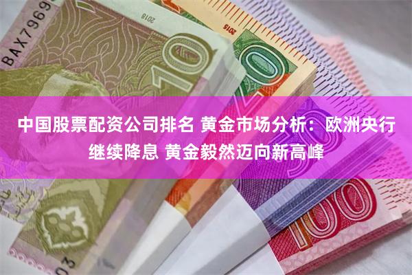 中国股票配资公司排名 黄金市场分析：欧洲央行继续降息 黄金毅然迈向新高峰