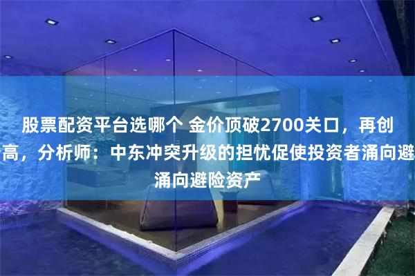 股票配资平台选哪个 金价顶破2700关口，再创历史新高，分析师：中东冲突升级的担忧促使投资者涌向避险资产