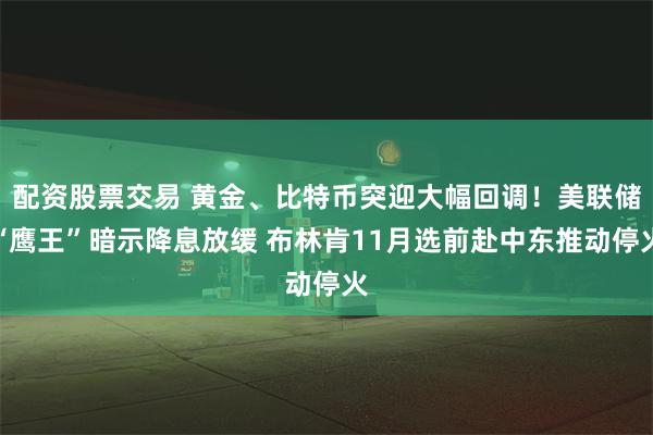 配资股票交易 黄金、比特币突迎大幅回调！美联储“鹰王”暗示降息放缓 布林肯11月选前赴中东推动停火