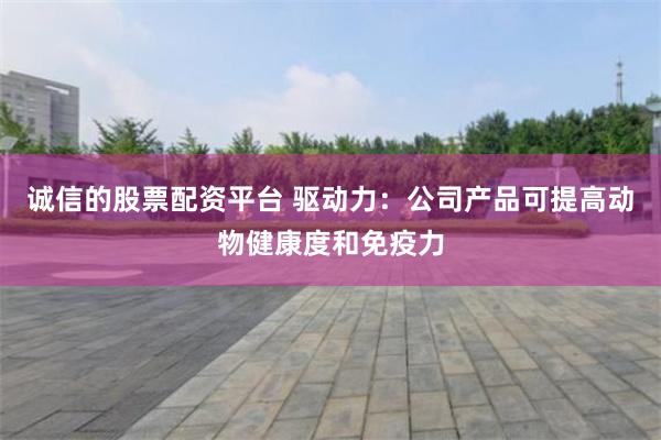 诚信的股票配资平台 驱动力：公司产品可提高动物健康度和免疫力