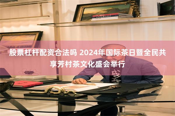 股票杠杆配资合法吗 2024年国际茶日暨全民共享芳村茶文化盛会举行