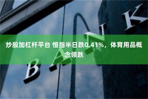 炒股加杠杆平台 恒指半日跌0.41%，体育用品概念领跌