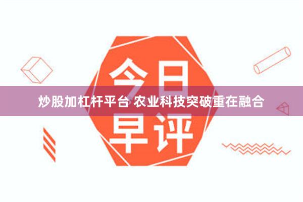 炒股加杠杆平台 农业科技突破重在融合