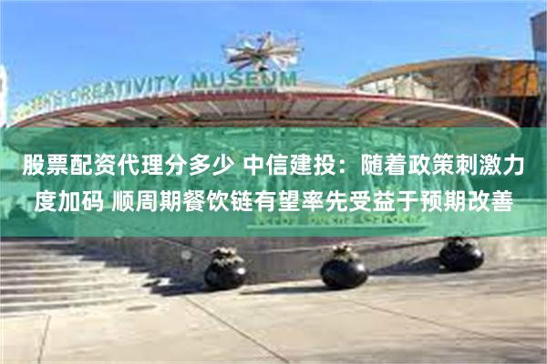 股票配资代理分多少 中信建投：随着政策刺激力度加码 顺周期餐饮链有望率先受益于预期改善