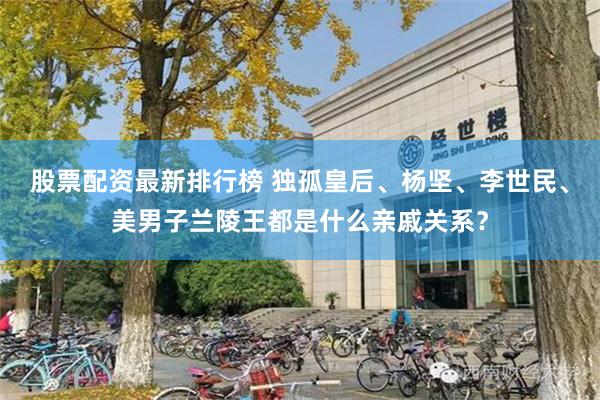 股票配资最新排行榜 独孤皇后、杨坚、李世民、美男子兰陵王都是什么亲戚关系？