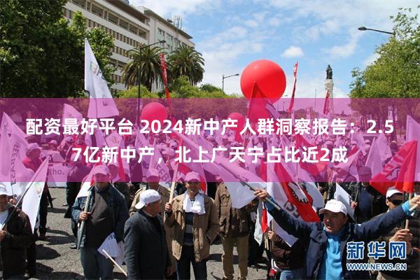 配资最好平台 2024新中产人群洞察报告：2.57亿新中产，北上广天宁占比近2成