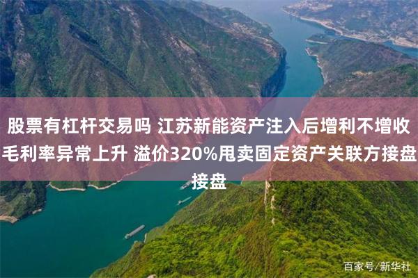 股票有杠杆交易吗 江苏新能资产注入后增利不增收毛利率异常上升 溢价320%甩卖固定资产关联方接盘