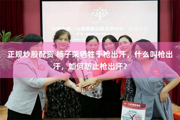 正规炒股配资 杨子荣牺牲于枪出汗，什么叫枪出汗，如何防止枪出汗？