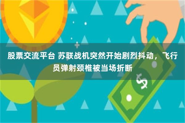 股票交流平台 苏联战机突然开始剧烈抖动，飞行员弹射颈椎被当场折断