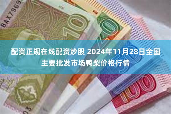 配资正规在线配资炒股 2024年11月28日全国主要批发市场鸭梨价格行情