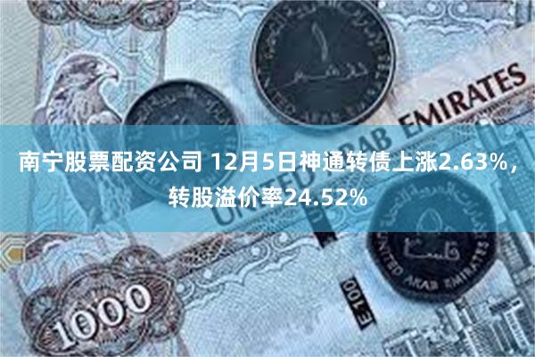 南宁股票配资公司 12月5日神通转债上涨2.63%，转股溢价率24.52%