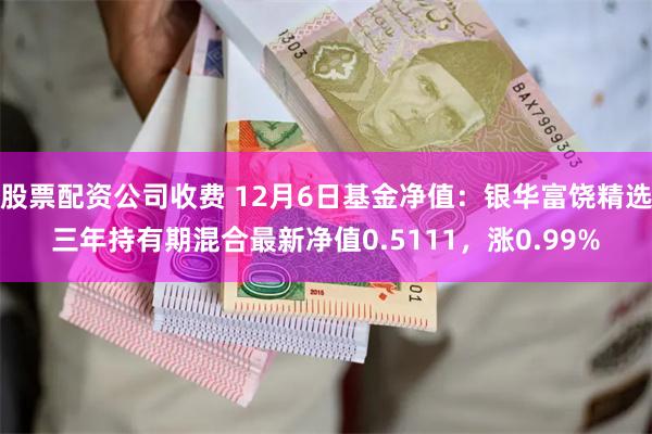 股票配资公司收费 12月6日基金净值：银华富饶精选三年持有期混合最新净值0.5111，涨0.99%