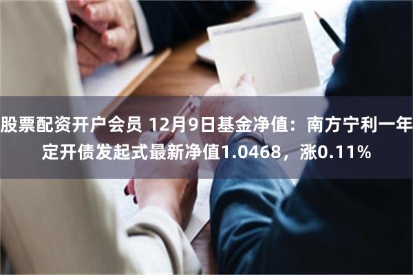 股票配资开户会员 12月9日基金净值：南方宁利一年定开债发起式最新净值1.0468，涨0.11%