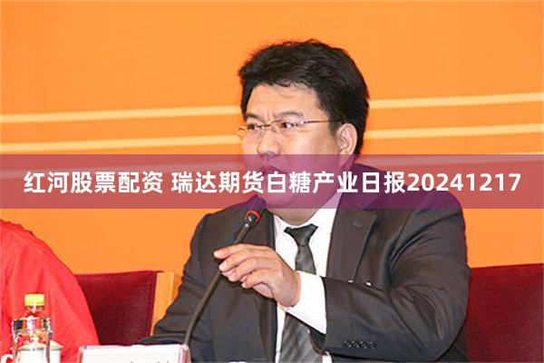 红河股票配资 瑞达期货白糖产业日报20241217