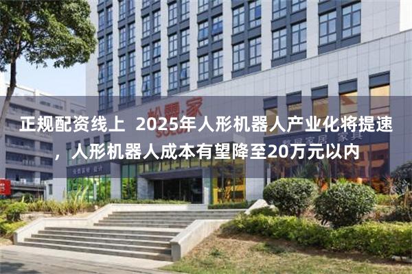 正规配资线上  2025年人形机器人产业化将提速，人形机器人成本有望降至20万元以内