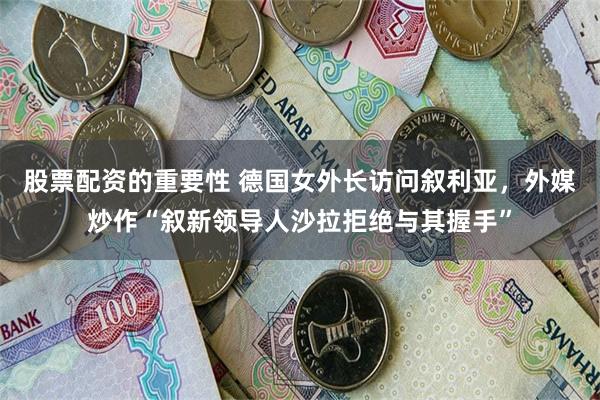 股票配资的重要性 德国女外长访问叙利亚，外媒炒作“叙新领导人沙拉拒绝与其握手”