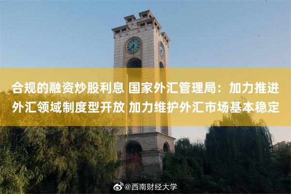 合规的融资炒股利息 国家外汇管理局：加力推进外汇领域制度型开放 加力维护外汇市场基本稳定