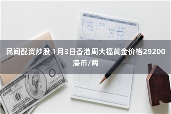 民间配资炒股 1月3日香港周大福黄金价格29200港币/两