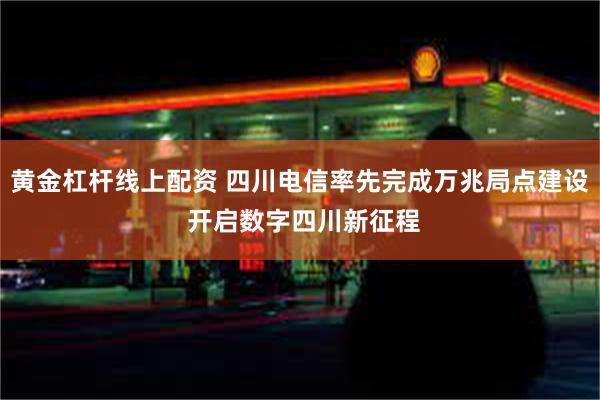 黄金杠杆线上配资 四川电信率先完成万兆局点建设 开启数字四川新征程