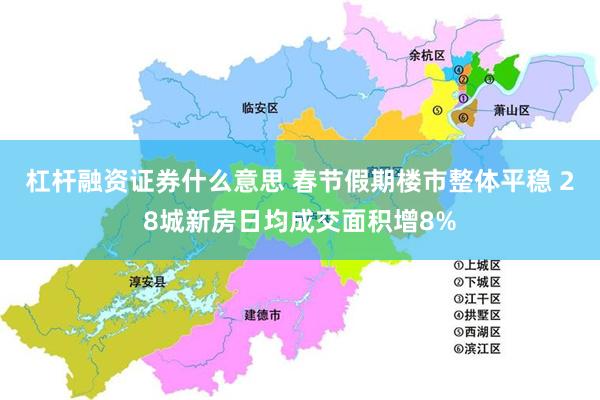 杠杆融资证券什么意思 春节假期楼市整体平稳 28城新房日均成交面积增8%