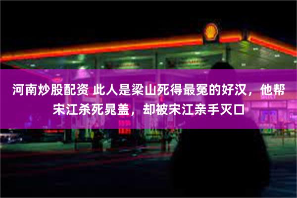 河南炒股配资 此人是梁山死得最冤的好汉，他帮宋江杀死晁盖，却被宋江亲手灭口