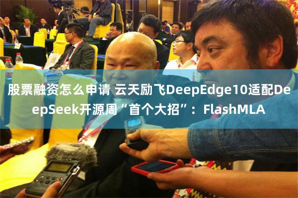 股票融资怎么申请 云天励飞DeepEdge10适配DeepSeek开源周“首个大招”：FlashMLA