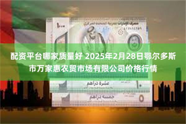 配资平台哪家质量好 2025年2月28日鄂尔多斯市万家惠农贸市场有限公司价格行情