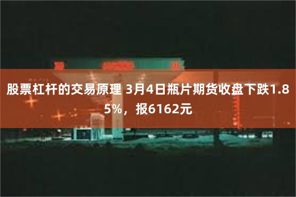 股票杠杆的交易原理 3月4日瓶片期货收盘下跌1.85%，报6162元